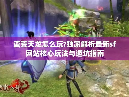 蛮荒天龙怎么玩?独家解析最新sf网站核心玩法与避坑指南 蛮荒天龙怎么玩?独家解析最新sf网站核心玩法与避坑指南