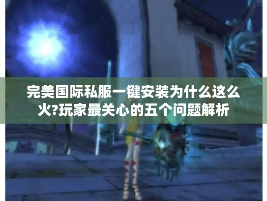 完美国际私服一键安装为什么这么火?玩家最关心的五个问题解析 完美国际私服一键安装为什么这么火?玩家最关心的五个问题解析