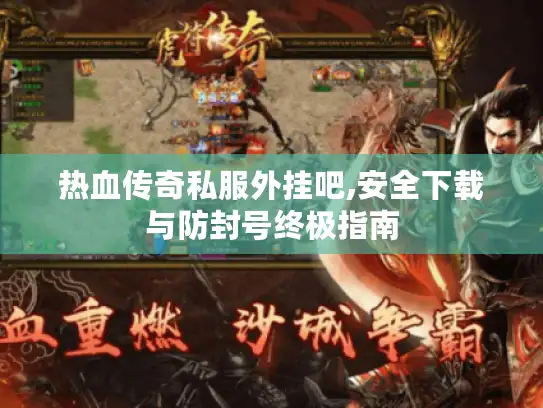 热血传奇私服外挂吧,安全下载与防封号终极指南