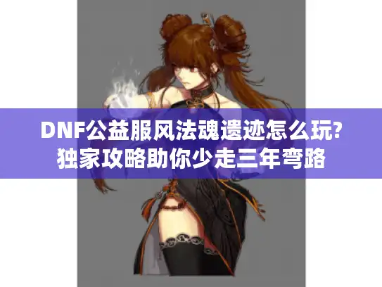 DNF公益服风法魂遗迹怎么玩?独家攻略助你少走三年弯路