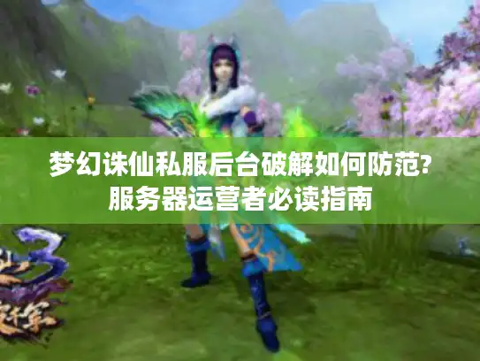 梦幻诛仙私服后台破解如何防范?服务器运营者必读指南 梦幻诛仙私服后台破解如何防范?服务器运营者必读指南