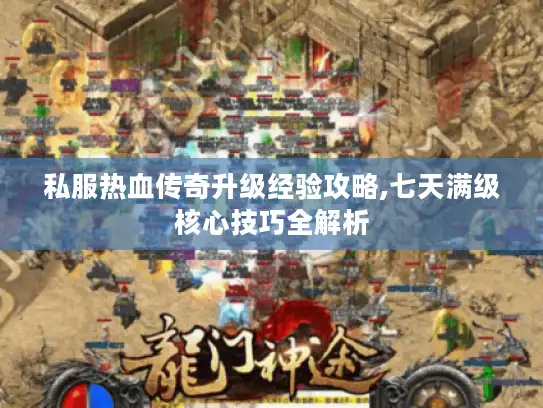 私服热血传奇升级经验攻略,七天满级核心技巧全解析