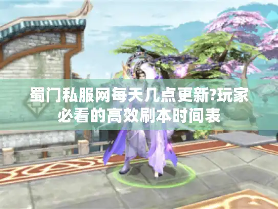 蜀门私服网每天几点更新?玩家必看的高效刷本时间表 蜀门私服网每天几点更新?玩家必看的高效刷本时间表