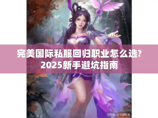 完美国际私服回归职业怎么选?2025新手避坑指南