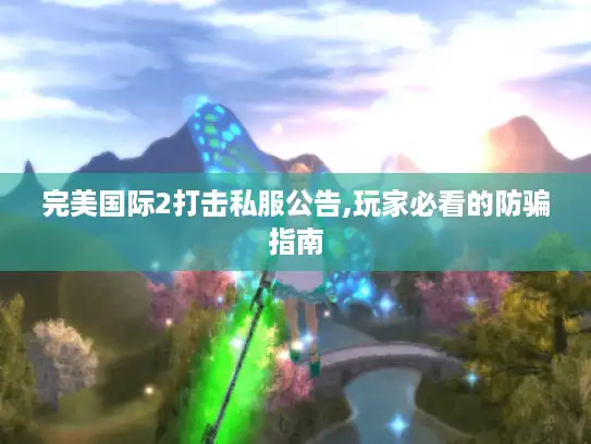 完美国际2打击私服公告,玩家必看的防骗指南 完美国际2打击私服公告,玩家必看的防骗指南