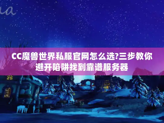 CC魔兽世界私服官网怎么选?三步教你避开陷阱找到靠谱服务器