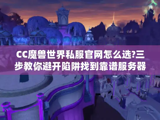 CC魔兽世界私服官网怎么选?三步教你避开陷阱找到靠谱服务器