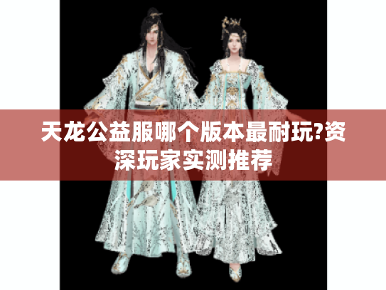 天龙公益服哪个版本最耐玩?资深玩家实测推荐 天龙公益服哪个版本最耐玩?资深玩家实测推荐