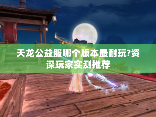 天龙公益服哪个版本最耐玩?资深玩家实测推荐 天龙公益服哪个版本最耐玩?资深玩家实测推荐