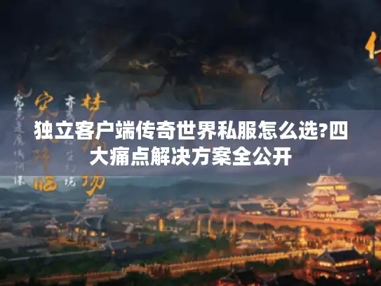 独立客户端传奇世界私服怎么选?四大痛点解决方案全公开 独立客户端传奇世界私服怎么选?四大痛点解决方案全公开