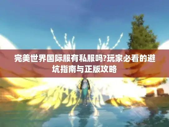 完美世界国际服有私服吗?玩家必看的避坑指南与正版攻略