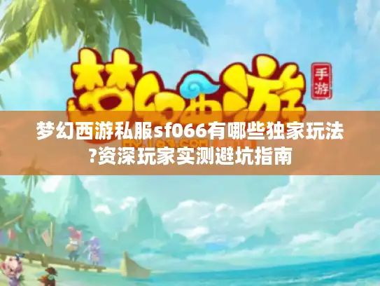 梦幻西游私服sf066有哪些独家玩法?资深玩家实测避坑指南