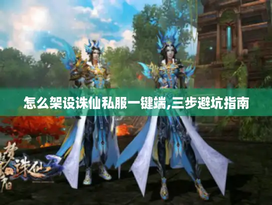 怎么架设诛仙私服一键端,三步避坑指南 怎么架设诛仙私服一键端,三步避坑指南