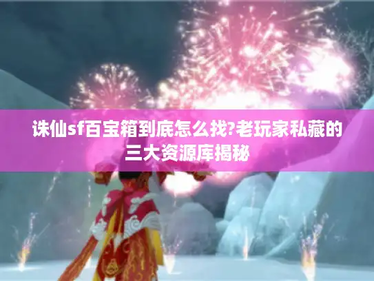 诛仙sf百宝箱到底怎么找?老玩家私藏的三大资源库揭秘 诛仙sf百宝箱到底怎么找?老玩家私藏的三大资源库揭秘
