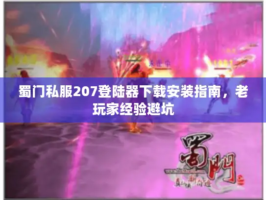 蜀门私服207登陆器下载安装指南,老玩家经验避坑 蜀门私服207登陆器下载安装指南,老玩家经验避坑