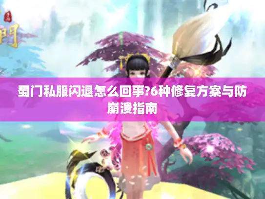 蜀门私服闪退怎么回事?6种修复方案与防崩溃指南 蜀门私服闪退怎么回事?6种修复方案与防崩溃指南