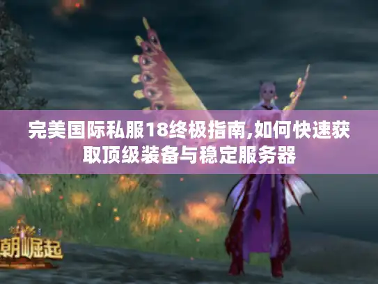 完美国际私服18终极指南,如何快速获取顶级装备与稳定服务器