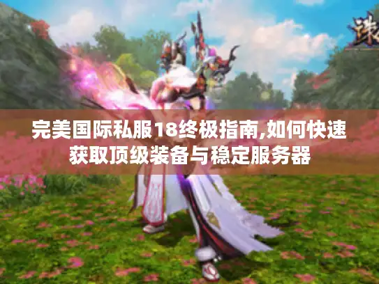 完美国际私服18终极指南,如何快速获取顶级装备与稳定服务器