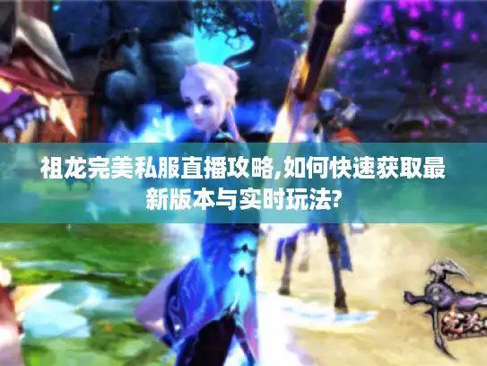 祖龙完美私服直播攻略,如何快速获取最新版本与实时玩法?