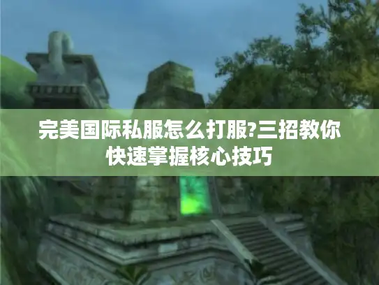 完美国际私服怎么打服?三招教你快速掌握核心技巧