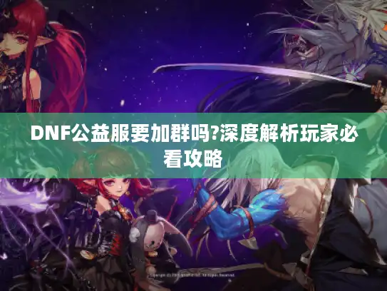 DNF公益服要加群吗?深度解析玩家必看攻略