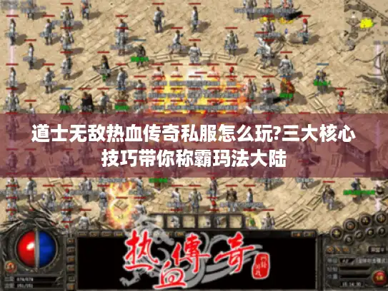 道士无敌热血传奇私服怎么玩?三大核心技巧带你称霸玛法大陆