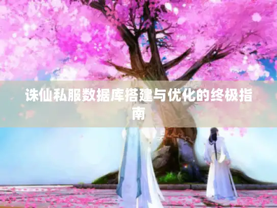 诛仙私服数据库搭建与优化的终极指南