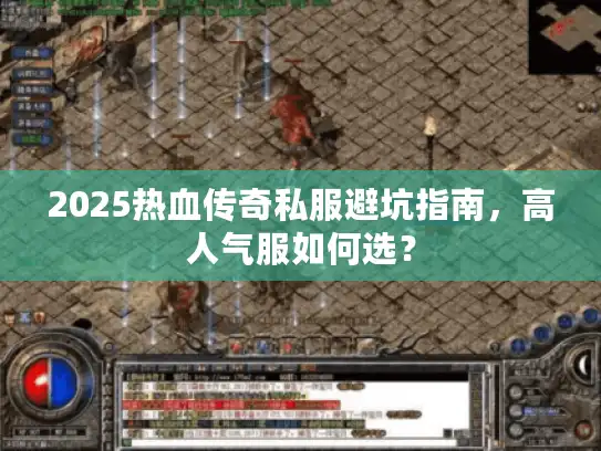 2025热血传奇私服避坑指南，高人气服如何选？