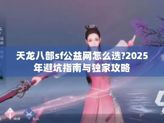 天龙八部sf公益网怎么选?2025年避坑指南与独家攻略