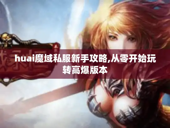 huai魔域私服新手攻略,从零开始玩转高爆版本 huai魔域私服新手攻略,从零开始玩转高爆版本