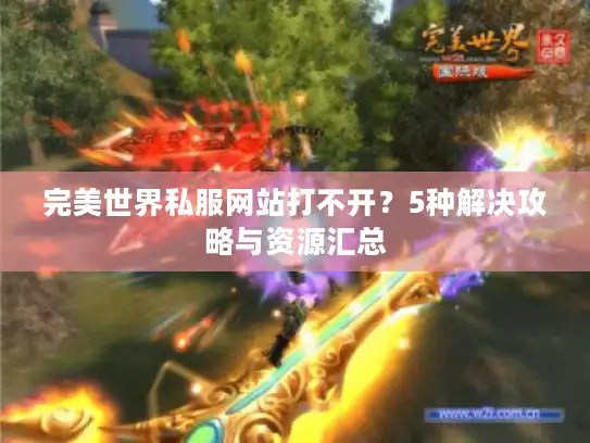 完美世界私服网站打不开?5种解决攻略与资源汇总 完美世界私服网站打不开?5种解决攻略与资源汇总