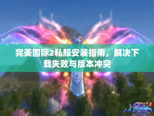完美国际2私服安装指南，解决下载失败与版本冲突