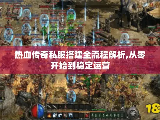 热血传奇私服搭建全流程解析,从零开始到稳定运营 热血传奇私服搭建全流程解析,从零开始到稳定运营
