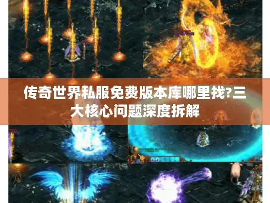 传奇世界私服免费版本库哪里找?三大核心问题深度拆解