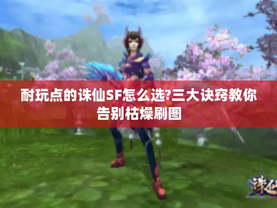 耐玩点的诛仙SF怎么选?三大诀窍教你告别枯燥刷图