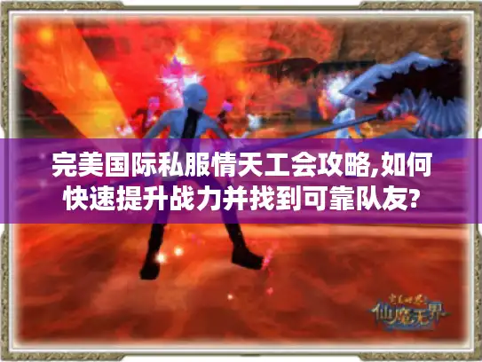 完美国际私服情天工会攻略,如何快速提升战力并找到可靠队友?