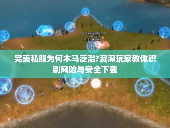 完美私服为何木马泛滥?资深玩家教你识别风险与安全下载