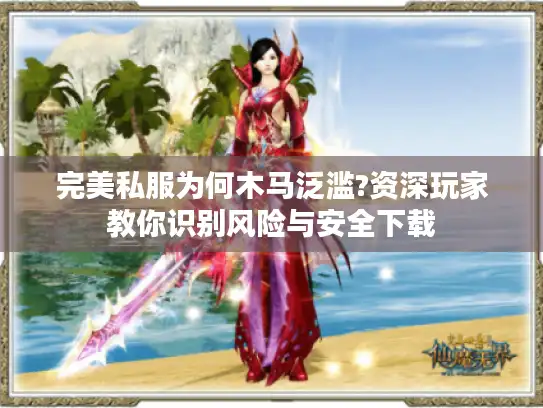 完美私服为何木马泛滥?资深玩家教你识别风险与安全下载