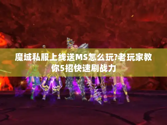 魔域私服上线送MS怎么玩?老玩家教你5招快速刷战力 魔域私服上线送MS怎么玩?老玩家教你5招快速刷战力