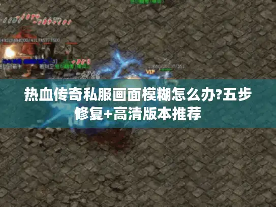 热血传奇私服画面模糊怎么办?五步修复+高清版本推荐