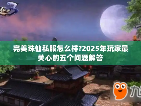 完美诛仙私服怎么样?2025年玩家最关心的五个问题解答