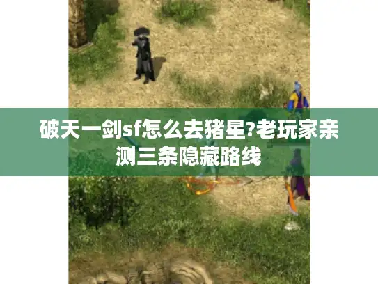 破天一剑sf怎么去猪星?老玩家亲测三条隐藏路线