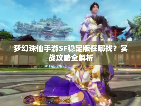 梦幻诛仙手游SF稳定版在哪找？实战攻略全解析