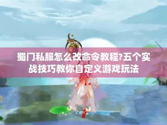 蜀门私服怎么改命令教程?五个实战技巧教你自定义游戏玩法