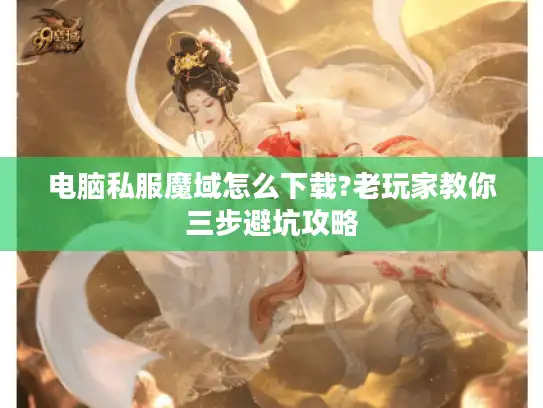 电脑私服魔域怎么下载?老玩家教你三步避坑攻略