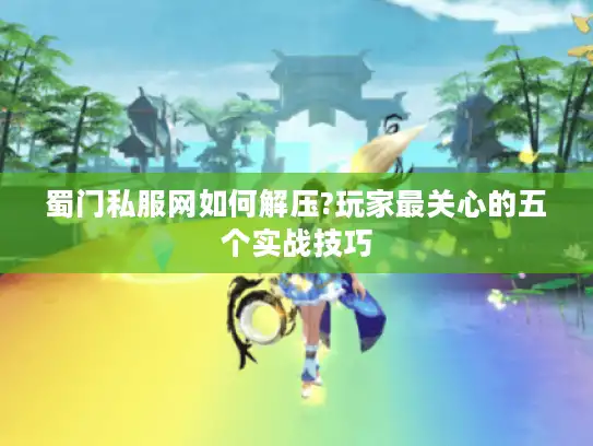蜀门私服网如何解压?玩家最关心的五个实战技巧