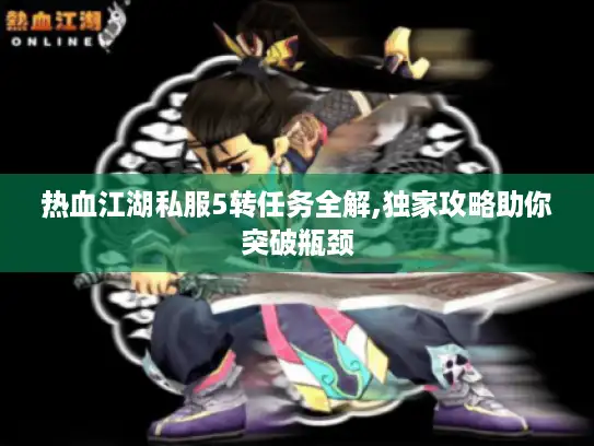 热血江湖私服5转任务全解,独家攻略助你突破瓶颈