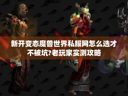 新开变态魔兽世界私服网怎么选才不被坑?老玩家实测攻略 新开变态魔兽世界私服网怎么选才不被坑?老玩家实测攻略