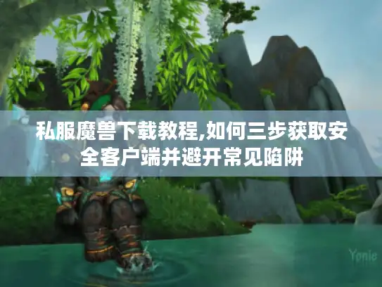 私服魔兽下载教程,如何三步获取安全客户端并避开常见陷阱