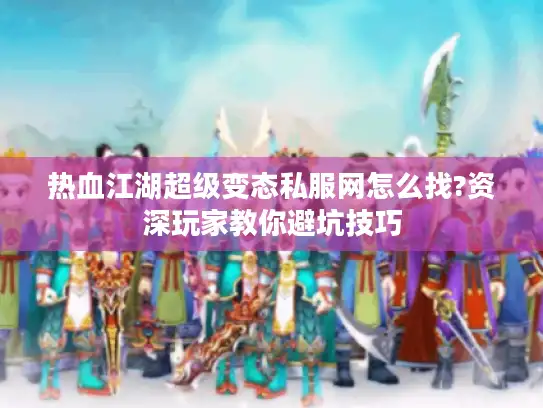 热血江湖超级变态私服网怎么找?资深玩家教你避坑技巧